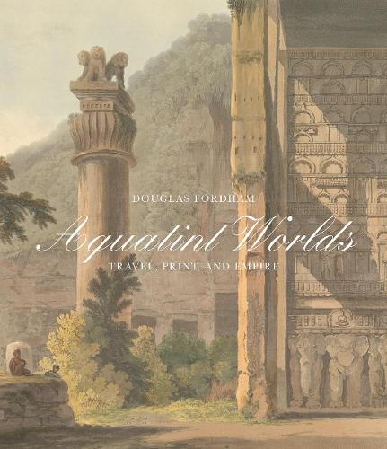 Aquatint Worlds - Travel, Print, and Empire, 1770-1820 (Paul Mellon Centre for Studies in British Art)