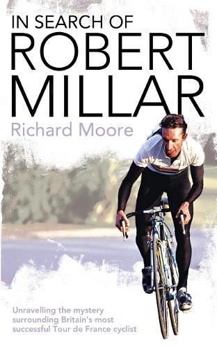 In Search of Robert Millar: Unravelling the Mystery Surrounding Britain�s Most Successful Tour de France Cyclist