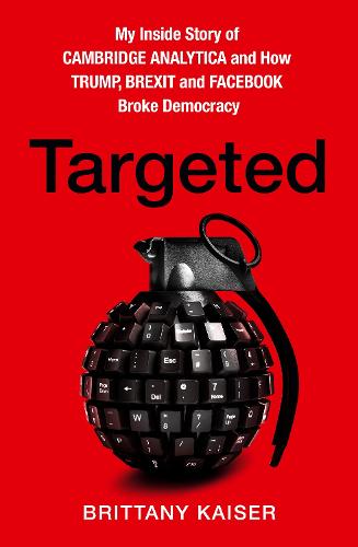 Targeted: My Inside Story of Cambridge Analytica and How Trump, Brexit and Facebook Broke Democracy