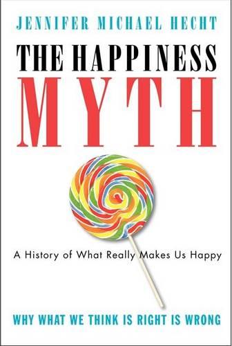 The Happiness Myth: The Historical Antidote to What Isn't Working Today: Why What We Think Is Right Is Wrong