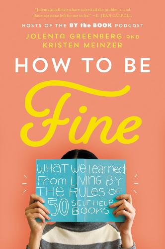 How to Be Fine: What We Learned from Living by the Rules of 50 Self-Help Books