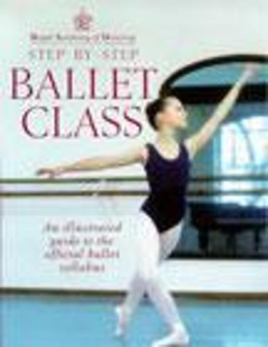 Royal Academy Of Dancing Step By Step Ballet Class: Illustrated Guide to the Official Ballet Syllabus