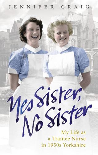 Yes Sister, No Sister: My Life as a Trainee Nurse in 1950s Yorkshire