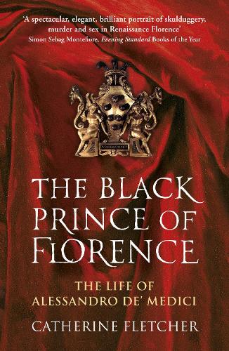 The Black Prince of Florence: The Spectacular Life and Treacherous World of Alessandro de� Medici