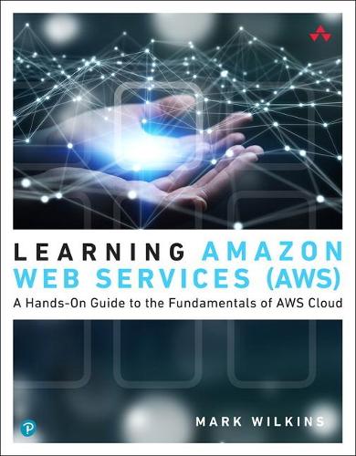 Learning Amazon Web Services (AWS): A Hands-On Guide to the Fundamentals of AWS Cloud