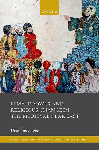 Female Power and Religious Change in the Medieval Near East (Oxford Studies in the Abrahamic Religions)