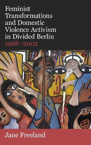 Feminist Transformations and Domestic Violence Activism in Divided Berlin, 1968-2002 (British Academy Monographs)