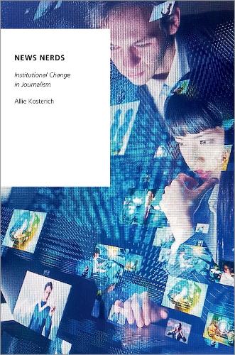 News Nerds: Institutional Change in Journalism (OXFORD STUDIES DIGITAL POLITICS SERIES)