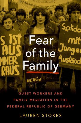 Fear of the Family: Guest Workers and Family Migration in the Federal Republic of Germany (Oxford Studies in International History)