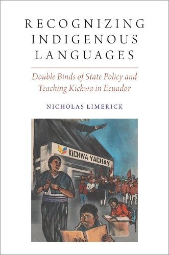 Recognizing Indigenous Languages: Double Binds of State Policy and Teaching Kichwa in Ecuador (Oxford Studies in the Anthropology of Language)