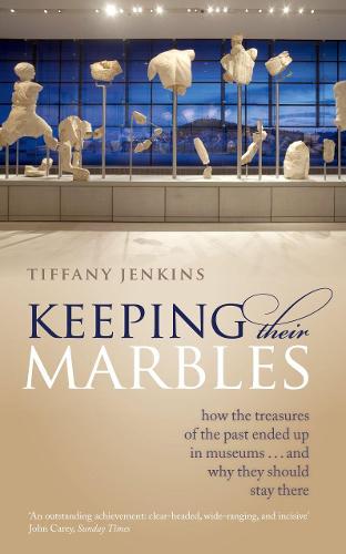 Keeping Their Marbles: How the Treasures of the Past Ended Up in Museums - And Why They Should Stay There