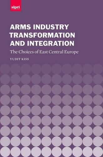 Arms Industry Transformation and Integration: The Choices of East Central Europe: NO. 23 (SIPRI Monographs)