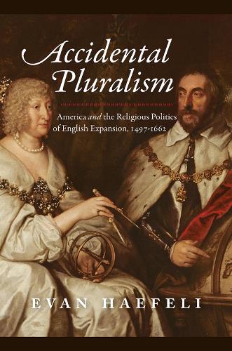 Accidental Pluralism: America and the Religious Politics of English Expansion, 1497-1662 (American Beginnings, 1500-1900)