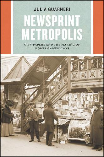 Newsprint Metropolis: City Papers and the Making of Modern Americans (Historical Studies of Urban America)