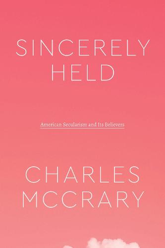 Sincerely Held: American Secularism and Its Believers (Class 200: New Studies in Religion)