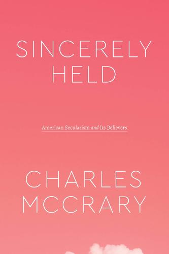 Sincerely Held: American Secularism and Its Believers (Class 200: New Studies in Religion)