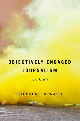 Objectively Engaged Journalism: Volume 78: An Ethic (McGill-Queen's Studies in the Hist of Id)