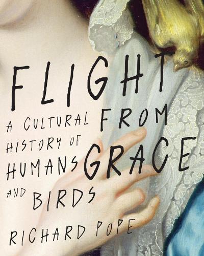 Flight from Grace: A Cultural History of Humans and Birds