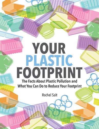 Your Plastic Footprint: The Facts about Plastic and What You Can Do to Reduce Your Footprint: The Facts about Plastic Pollution and What You Can Do to Reduce Your Footprint