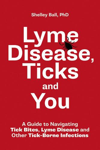 Lyme Disease, Ticks and You: A Guide to Navigating Tick Bites, Lyme Disease and Other Tick-Borne Infections