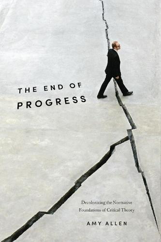 The End of Progress: Decolonizing the Normative Foundations of Critical Theory (New Directions in Critical Theory)