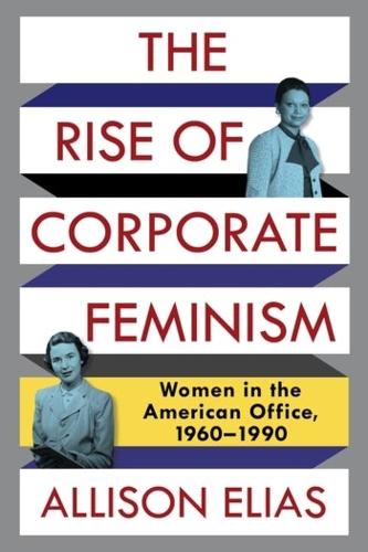 The Rise of Corporate Feminism: Women in the American Office, 1960�1990 (Columbia Studies in the History of U.S. Capitalism)