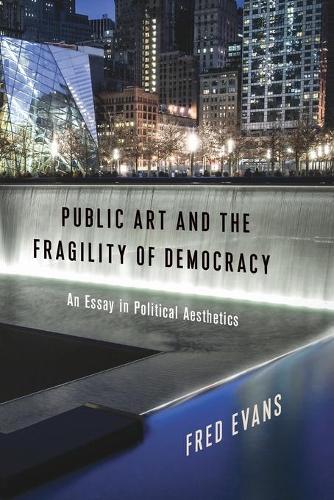 Public Art and the Fragility of Democracy: An Essay in Political Aesthetics (Columbia Themes in Philosophy, Social Criticism, and the Arts)