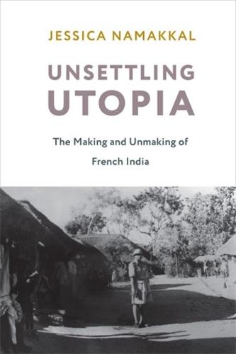 Unsettling Utopia: The Making and Unmaking of French India (Columbia Studies in International and Global History)