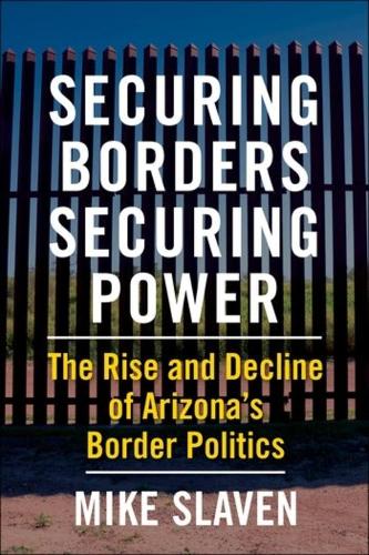 Securing Borders, Securing Power: The Rise and Decline of Arizona's Border Politics