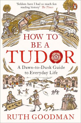 How to be a Tudor: A Dawn-to-Dusk Guide to Everyday Life