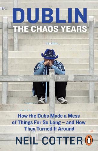 Dublin: The Chaos Years: How the Dubs Made a Mess of Things for So Long – and How They Turned It Around