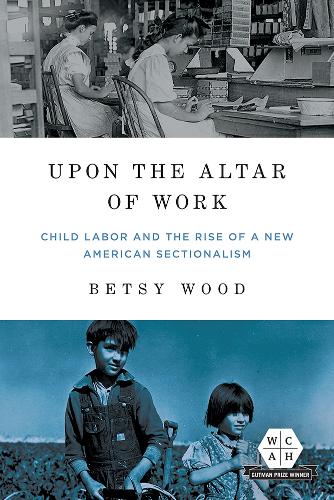 Upon the Altar of Work: Child Labor and the Rise of a New American Sectionalism (Working Class in American History)