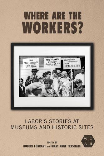 Where Are the Workers?: Labor's Stories at Museums and Historic Sites (Working Class in American History)