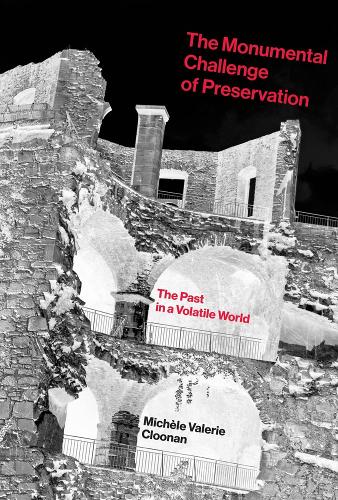 The Monumental Challenge of Preservation: The Past in a Volatile World (The MIT Press)