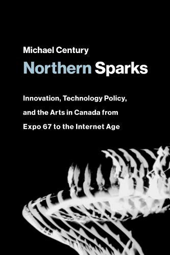 Northern Sparks: Innovation, Technology Policy, and the Arts in Canada from Expo '67 to the Internet Age (Leonardo)