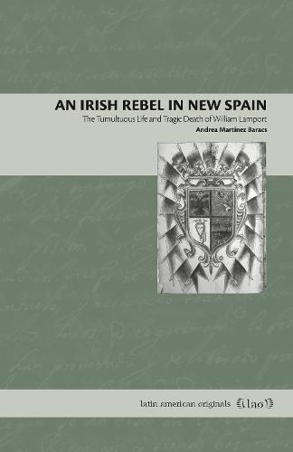 An Irish Rebel in New Spain: The Tumultuous Life and Tragic Death of William Lamport: 17 (Latin American Originals)