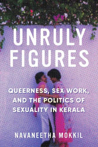 Unruly Figures: Queerness, Sex Work, and the Politics of Sexuality in Kerala (Decolonizing Feminisms)
