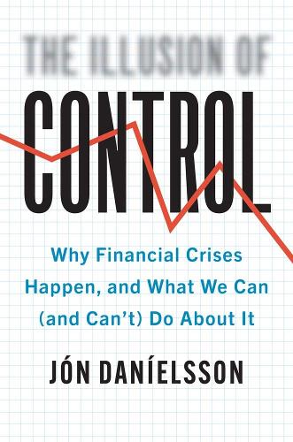 The Illusion of Control: Why Financial Crises Happen, and What We Can (and Can�t) Do About It