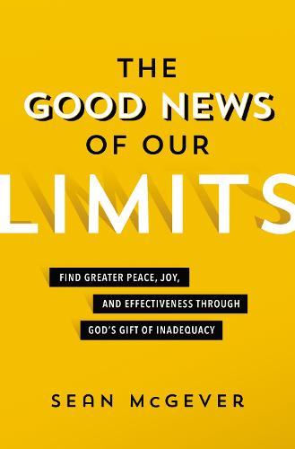 Good News of Our Limits: Find Greater Peace, Joy, and Effectiveness through God’s Gift of Inadequacy