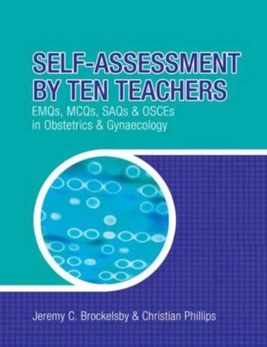 Self-Assessment by Ten Teachers: EMQs, MCQs, SAQs and OSCEs in Obstetrics & Gynaecology: EMQS, MCQS SAQS and OSCES in Obstetrics and Gynaecology