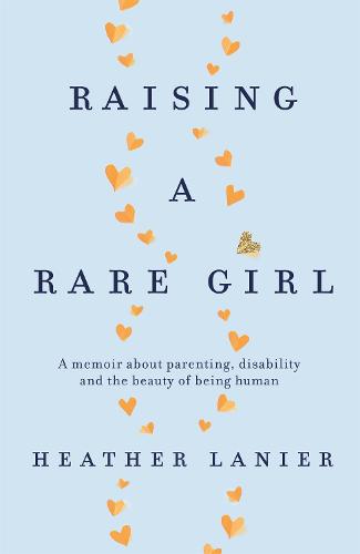 Raising A Rare Girl: A memoir about parenting, disability and the beauty of being human