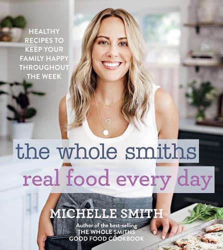 Whole Smiths Real Food Every Day, The: Healthy Recipes to Keep Your Family Happy Throughout the Week