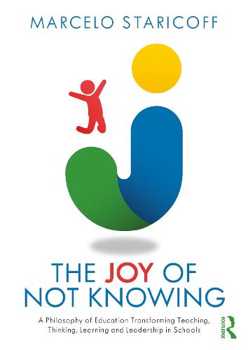 The Joy of Not Knowing: A Philosophy of Education Transforming Teaching, Thinking, Learning and Leadership in Schools: A Philosophy of Education ... Thinking, Learning and Leadership in Schools