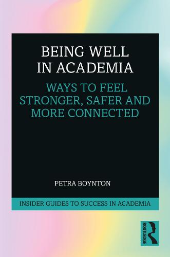 Being Well in Academia: Ways to Feel Stronger, Safer and More Connected (Insider Guides to Success in Academia)