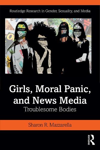 Girls, Moral Panic and News Media: Troublesome Bodies (Routledge Research in Gender, Sexuality, and Media)