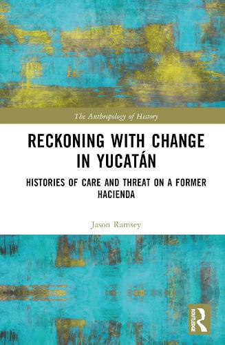 Reckoning with Change in Yucatán: Histories of Care and Threat on a Former Hacienda (The Anthropology of History)