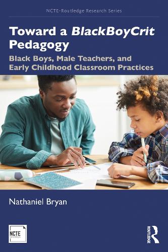 Toward a BlackBoyCrit Pedagogy: Black Boys, Male Teachers, and Early Childhood Classroom Practices: 1 (NCTE-Routledge Research Series)