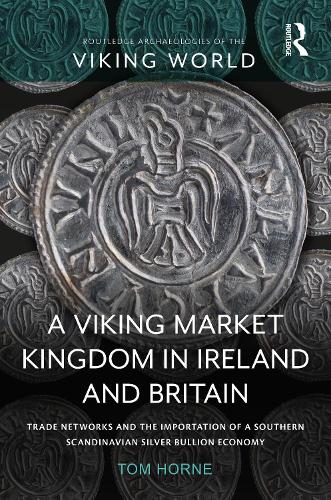 A Viking Market Kingdom in Ireland and Britain: Trade Networks and the Importation of a Southern Scandinavian Silver Bullion Economy (Routledge Archaeologies of the Viking World)