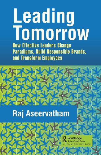 Leading Tomorrow: How Effective Leaders Change Paradigms, Build Responsible Brands, and Transform Employees