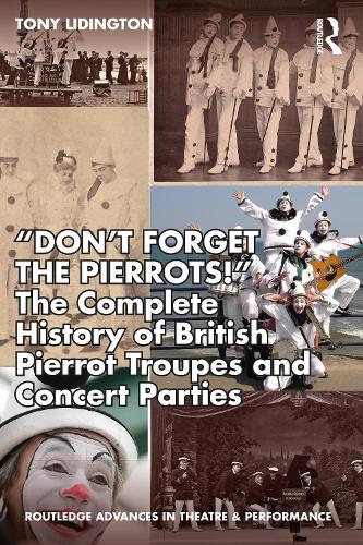 �Don�t Forget The Pierrots!'' The Complete History of British Pierrot Troupes & Concert Parties (Routledge Advances in Theatre & Performance Studies)